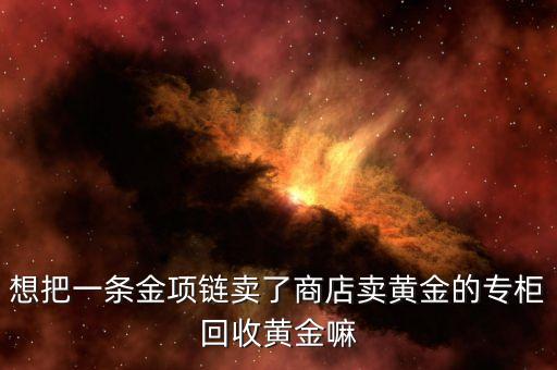 卖黄金首饰的地方回收黄金吗，想把一条金项链卖了商店卖黄金的专柜回收黄金嘛