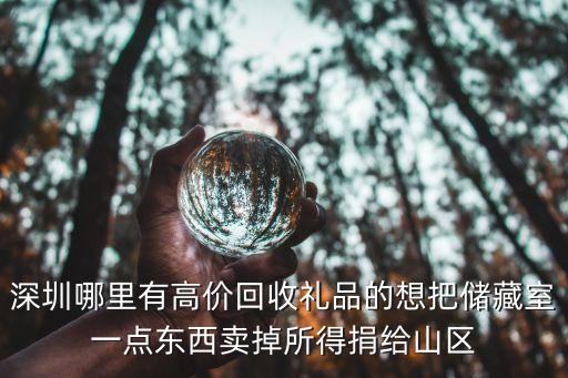深圳哪里有高价回收礼品的想把储藏室一点东西卖掉所得捐给山区