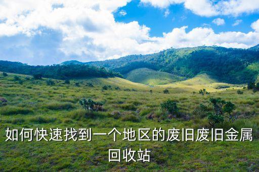 如何快速找到一个地区的废旧废旧金属回收站