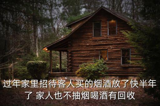 过年家里招待客人买的烟酒放了快半年了 家人也不抽烟喝酒有回收