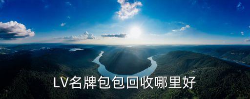 回收lv，昆明有回收二手LV包和浪琴名表的地方嘛