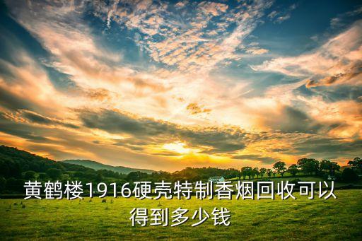 黄鹤楼1916硬壳特制香烟回收可以得到多少钱