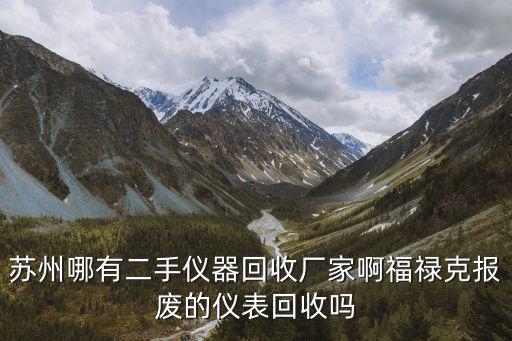 苏州哪有二手仪器回收厂家啊福禄克报废的仪表回收吗