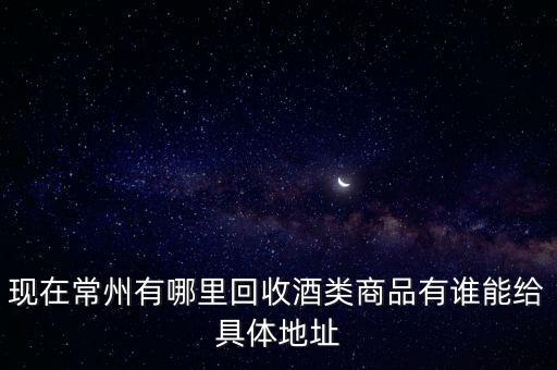 现在常州有哪里回收酒类商品有谁能给具体地址