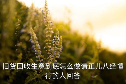 旧货回收生意到底怎么做请正儿八经懂行的人回答