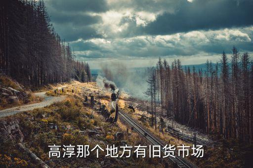 南京高淳区二手旧货市场，高淳那个地方有旧货市场
