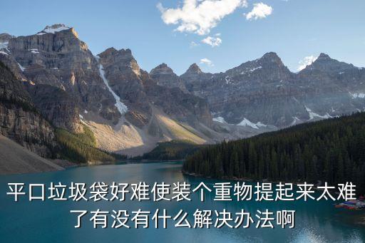 平口垃圾袋好难使装个重物提起来太难了有没有什么解决办法啊