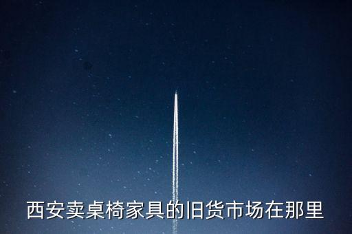 西安卖桌椅家具的旧货市场在那里