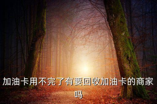 加油卡用不完了有要回收加油卡的商家吗