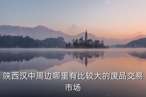 陕西汉中周边哪里有比较大的废品交易市场