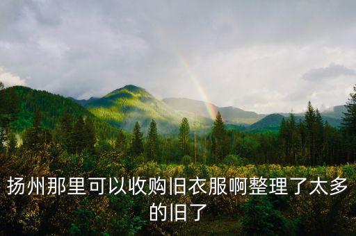 扬州收旧衣服的电话是多少，扬州那里可以收购旧衣服啊整理了太多的旧了