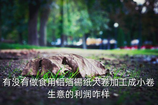 有没有做食用铝箔锡纸大卷加工成小卷生意的利润咋样