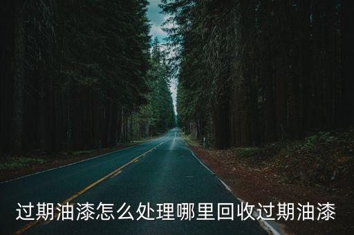 过期油漆怎么处理哪里回收过期油漆