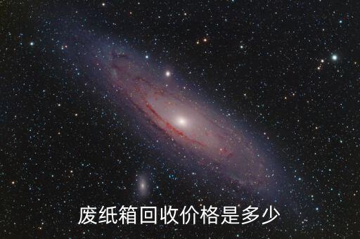 附近废纸箱回收价格，废纸箱回收价格是多少