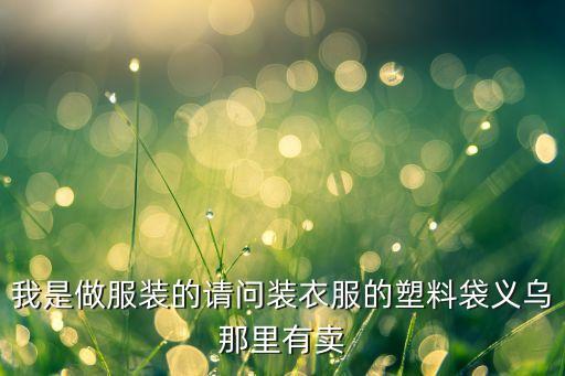 我是做服装的请问装衣服的塑料袋义乌那里有卖