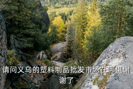 请问义乌的塑料制品批发市场在哪里谢谢了