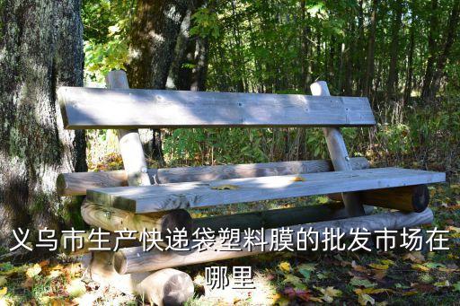 义乌市生产快递袋塑料膜的批发市场在哪里
