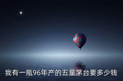 我有一瓶96年产的五星茅台要多少钱