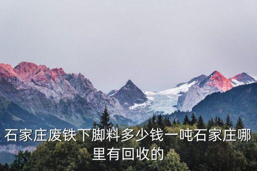 石家庄废铁下脚料多少钱一吨石家庄哪里有回收的