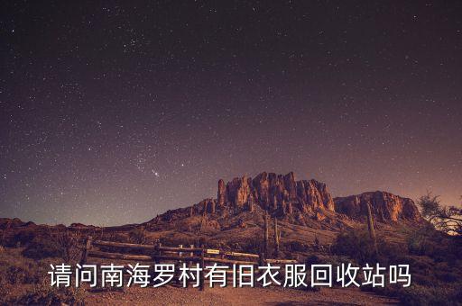 佛山南海大沥回收旧衣服，请问南海罗村有旧衣服回收站吗
