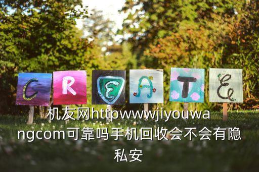 机友网httpwwwjiyouwangcom可靠吗手机回收会不会有隐私安