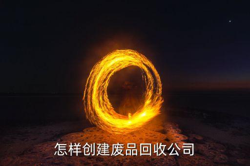 废品回收营业执照申请范本，废旧物资回收公司的资质怎么写申请书