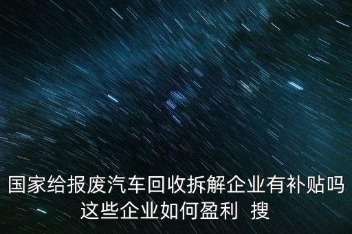 国家给报废汽车回收拆解企业有补贴吗这些企业如何盈利  搜
