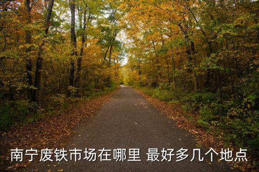 南宁废铁市场在哪里 最好多几个地点