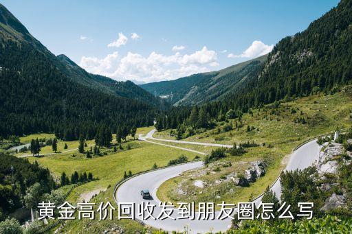 回收黄金文案简短精辟，黄金高价回收发到朋友圈怎么写