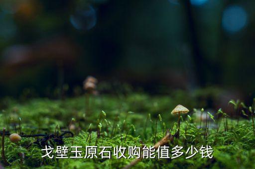 戈壁玉原石收购能值多少钱