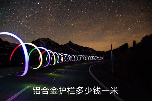 铝合金护栏多少钱一米