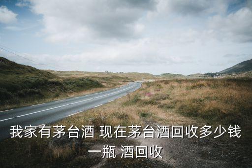 我家有茅台酒 现在茅台酒回收多少钱一瓶 酒回收