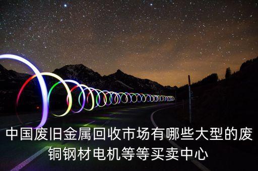 废金属回收公司，那里有废旧金属回收市场啊