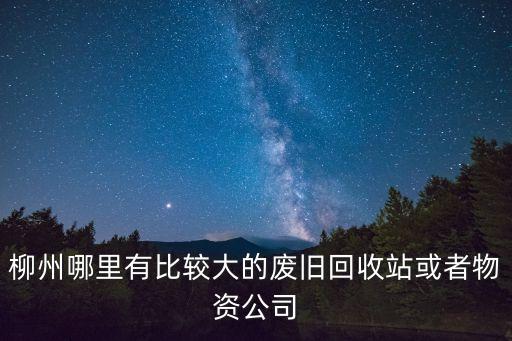 柳州哪里有比较大的废旧回收站或者物资公司