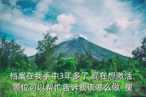 档案在我手中3年多了 现在想激活 哪位可以帮忙告诉我该怎么做  搜