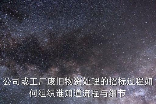 公司或工厂废旧物资处理的招标过程如何组织谁知道流程与细节