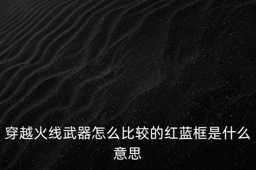 穿越火线武器怎么比较的红蓝框是什么意思