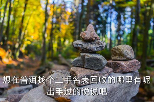 想在普洱找个二手名表回收的哪里有呢出手过的说说吧