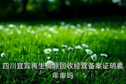 四川宜宾再生资源回收经营备案证明要年审吗