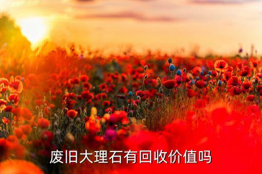 废旧大理石有回收价值吗