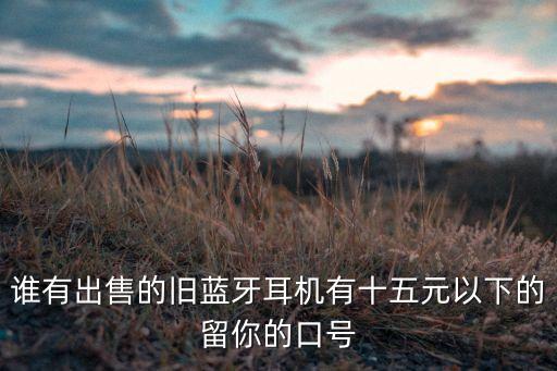 谁有出售的旧蓝牙耳机有十五元以下的留你的口号