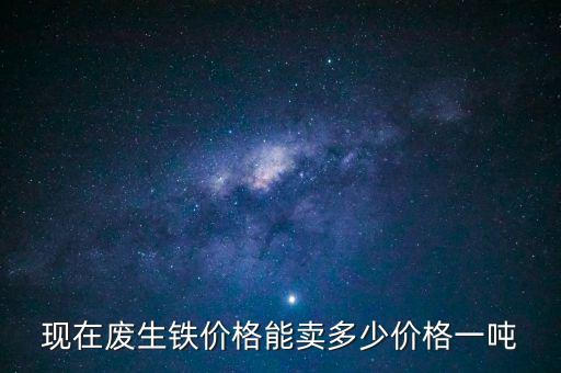 现在废生铁价格能卖多少价格一吨