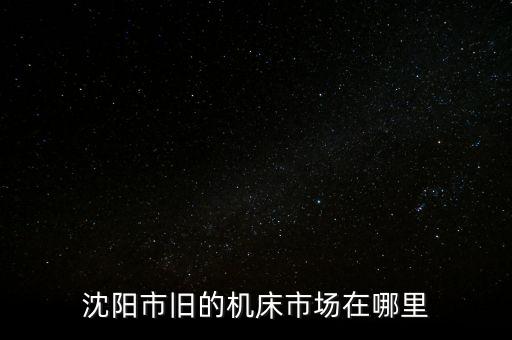 沈阳二手机器设备市场，沈阳二手电器市场在哪