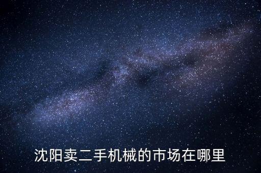 沈阳卖二手机械的市场在哪里