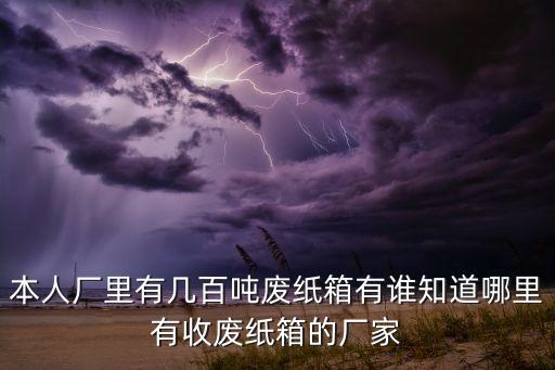 本人厂里有几百吨废纸箱有谁知道哪里有收废纸箱的厂家
