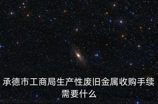 承德市工商局生产性废旧金属收购手续需要什么