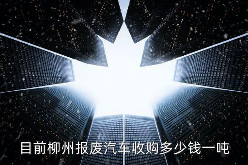 目前柳州报废汽车收购多少钱一吨