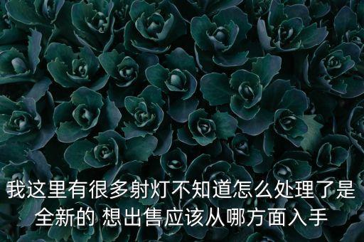 我这里有很多射灯不知道怎么处理了是全新的 想出售应该从哪方面入手
