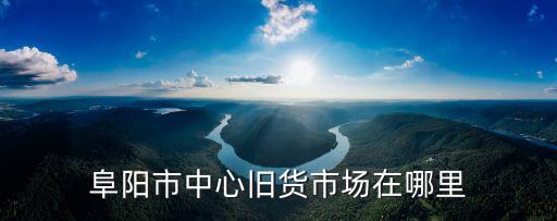 阜阳市中心旧货市场在哪里