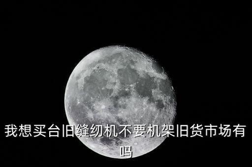 我想买台旧缝纫机不要机架旧货市场有吗